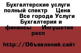 Бухгалтерские услуги- полный спектр. › Цена ­ 2 500 - Все города Услуги » Бухгалтерия и финансы   . Ингушетия респ.